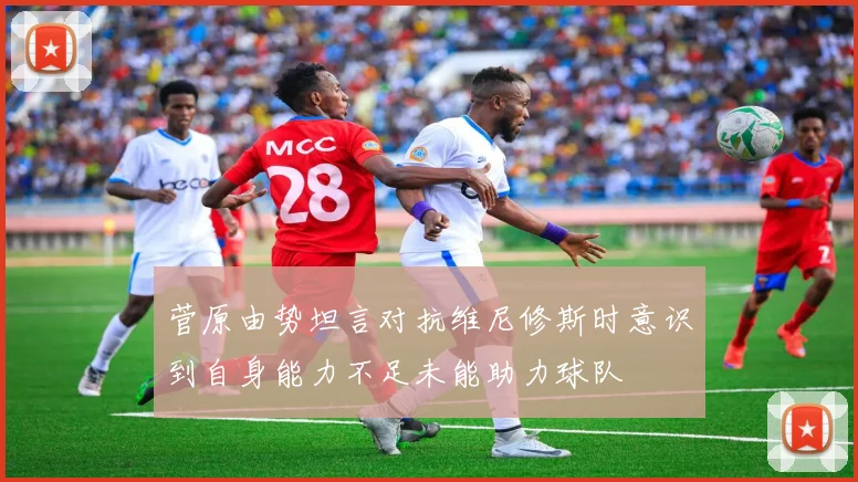 菅原由势坦言对抗维尼修斯时意识到自身能力不足未能助力球队