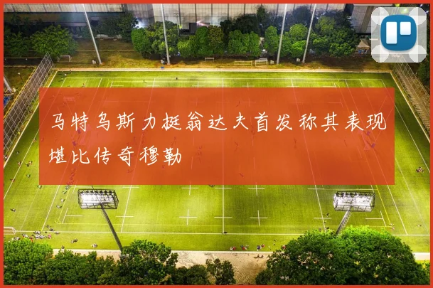 马特乌斯力挺翁达夫首发称其表现堪比传奇穆勒
