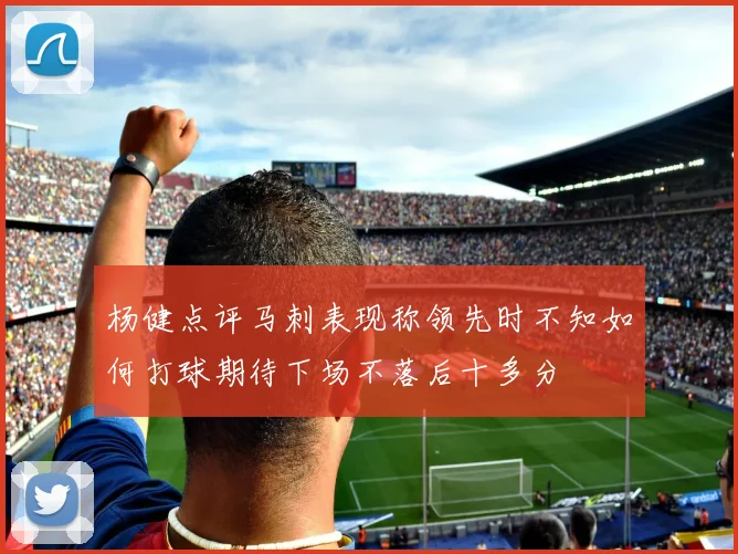 杨健点评马刺表现称领先时不知如何打球期待下场不落后十多分