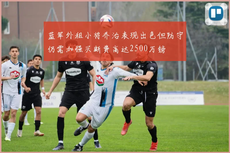 蓝军外租小将乔治表现出色但防守仍需加强买断费高达2500万镑