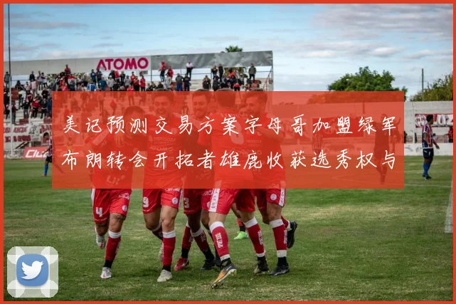 美记预测交易方案字母哥加盟绿军布朗转会开拓者雄鹿收获选秀权与年轻球员
