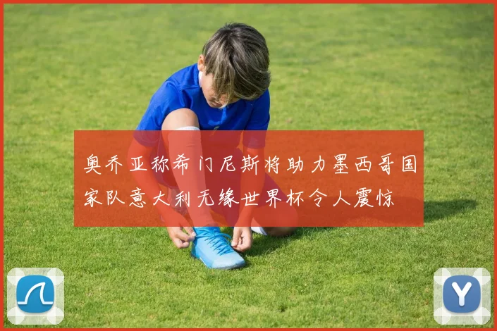奥乔亚称希门尼斯将助力墨西哥国家队意大利无缘世界杯令人震惊