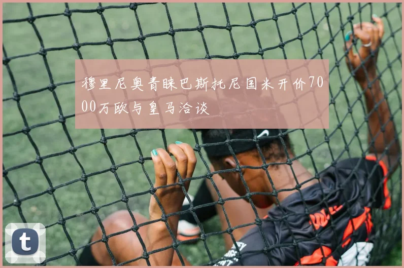 穆里尼奥青睐巴斯托尼国米开价7000万欧与皇马洽谈