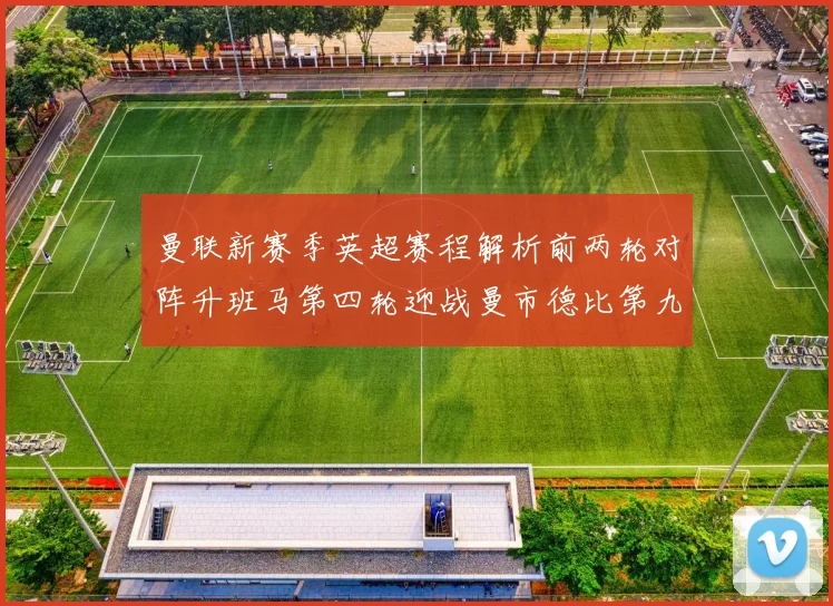 曼联新赛季英超赛程解析前两轮对阵升班马第四轮迎战曼市德比第九轮挑战蓝军