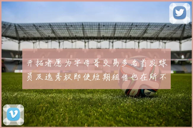开拓者愿为字母哥交易多名首发球员及选秀权即使短期租借也在所不惜