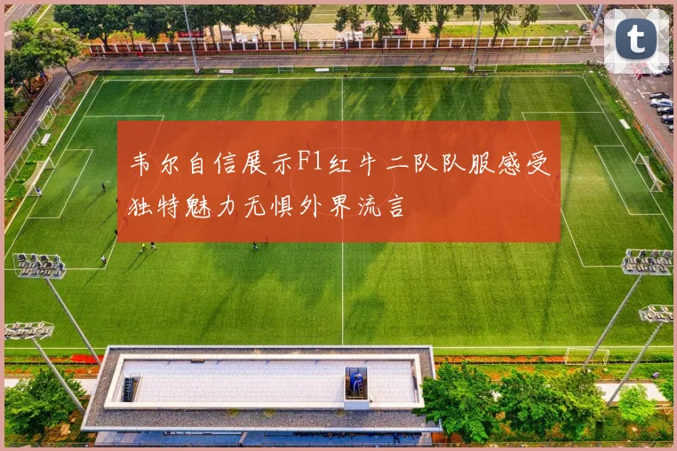 韦尔自信展示F1红牛二队队服感受独特魅力无惧外界流言
