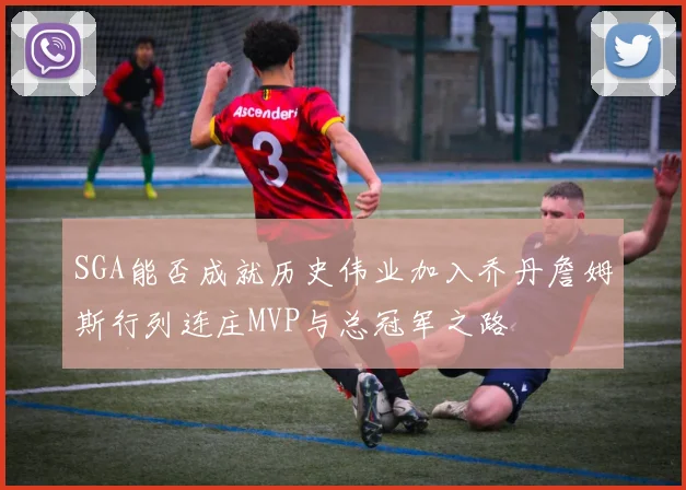 SGA能否成就历史伟业加入乔丹詹姆斯行列连庄MVP与总冠军之路