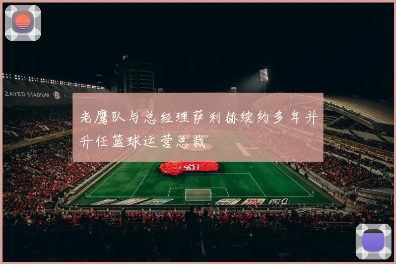 老鹰队与总经理萨利赫续约多年并升任篮球运营总裁
