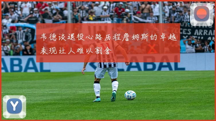 韦德谈退役心路历程詹姆斯的卓越表现让人难以割舍