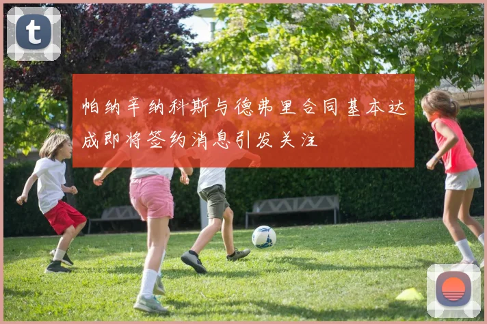 帕纳辛纳科斯与德弗里合同基本达成即将签约消息引发关注