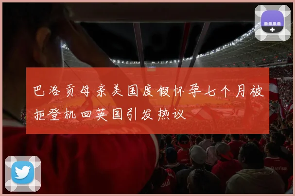 巴洛贡母亲美国度假怀孕七个月被拒登机回英国引发热议