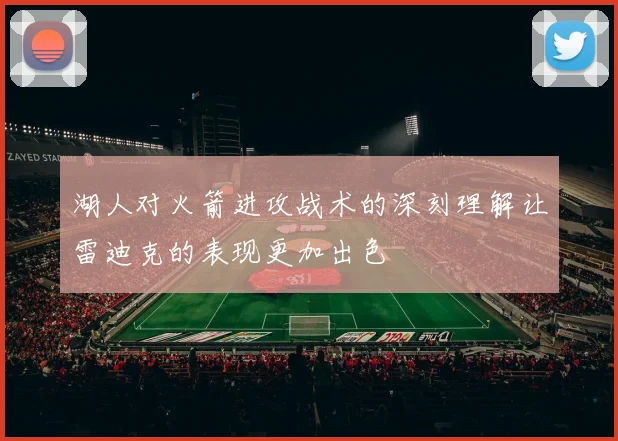 湖人对火箭进攻战术的深刻理解让雷迪克的表现更加出色