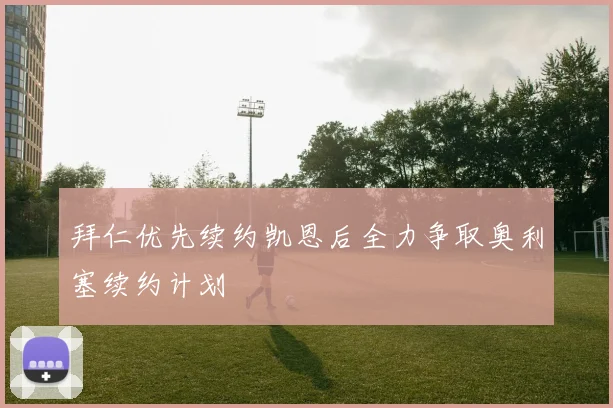 拜仁优先续约凯恩后全力争取奥利塞续约计划