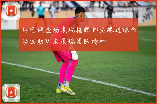 姆巴佩全场表现抢眼却无缘进球两助攻助队友展现团队精神