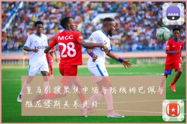 皇马引援聚焦中场与防线姆巴佩与维尼修斯关系良好