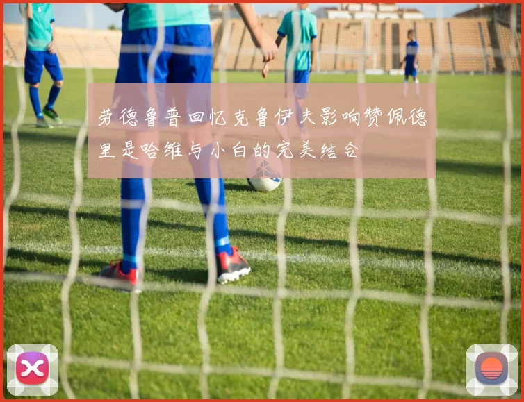 劳德鲁普回忆克鲁伊夫影响赞佩德里是哈维与小白的完美结合