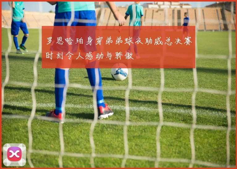 罗恩哈珀身穿弟弟球衣助威总决赛时刻令人感动与骄傲