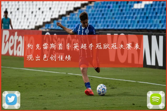 约克雷斯首季英超夺冠欧冠决赛表现出色创佳绩