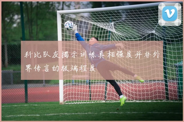 科比队友揭示训练真相强度并非外界传言的极端程度